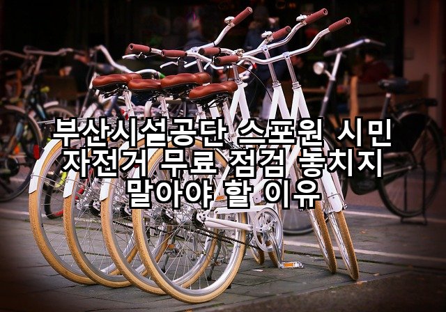 부산시설공단 스포원 시민 자전거 무료 점검 놓치지 말아야 할 이유